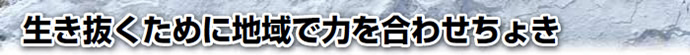 生き抜くために地域で力を合わせちょき