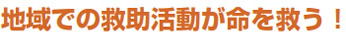 地域での救助活動が命を救う！