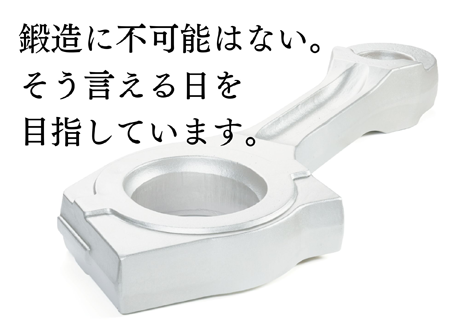 鍛造に不可能はない。そう言える日を目指しています。 鍛造に不可能はない。そう言える日を目指しています。